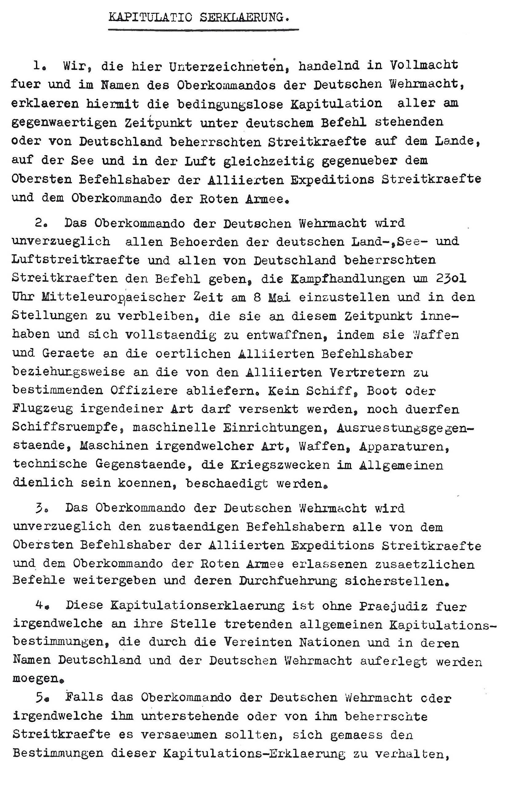 Act of Military Surrender: Ratification of the surrender agreement of 7 May, signed 8 May
  in Berlin by the German officers named by the Reichspresident Donitz, and witnessed by American, British, Russian, and French officers.  
  Page 1 of 2, German language version